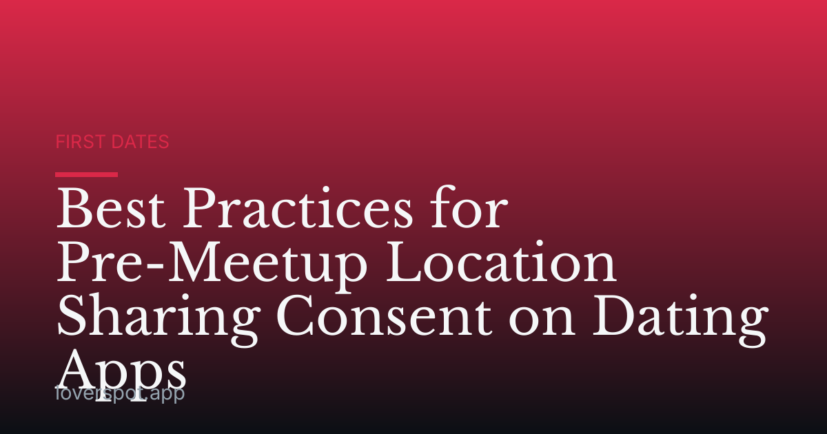Best Practices for Pre-Meetup Location Sharing Consent on Dating Apps