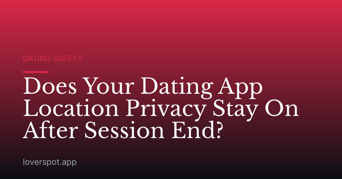 Does Your Dating App Location Privacy Stay On After Session End?
