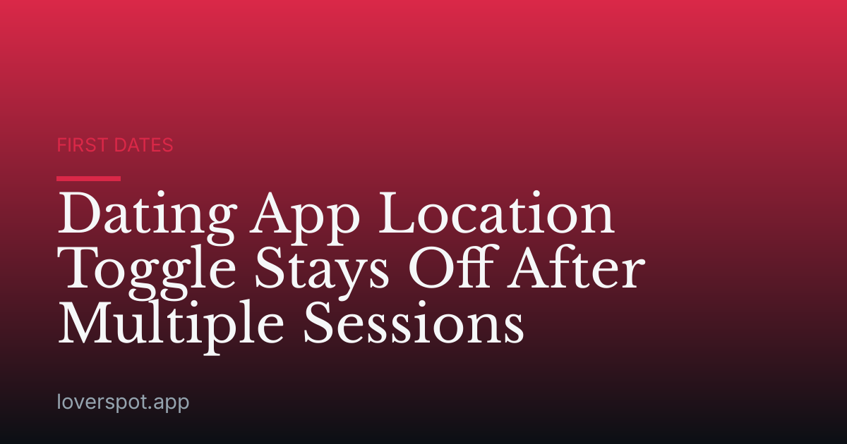 Dating App Location Toggle Stays Off After Multiple Sessions
