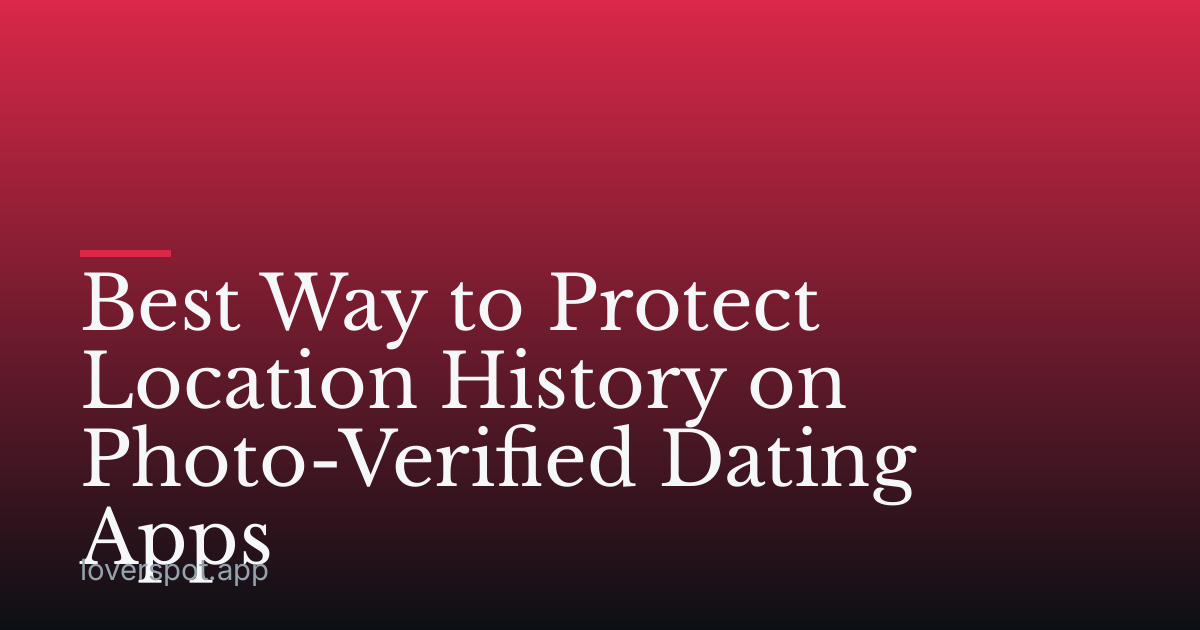 Best Way to Protect Location History on Photo-Verified Dating Apps