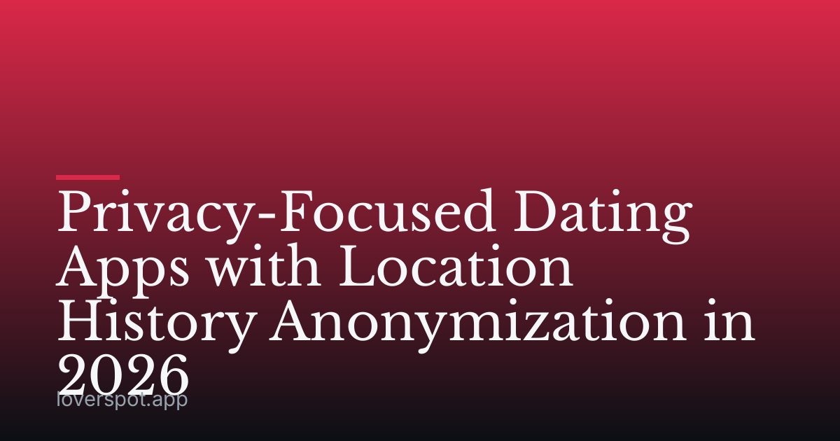 Privacy-Focused Dating Apps with Location History Anonymization in 2026