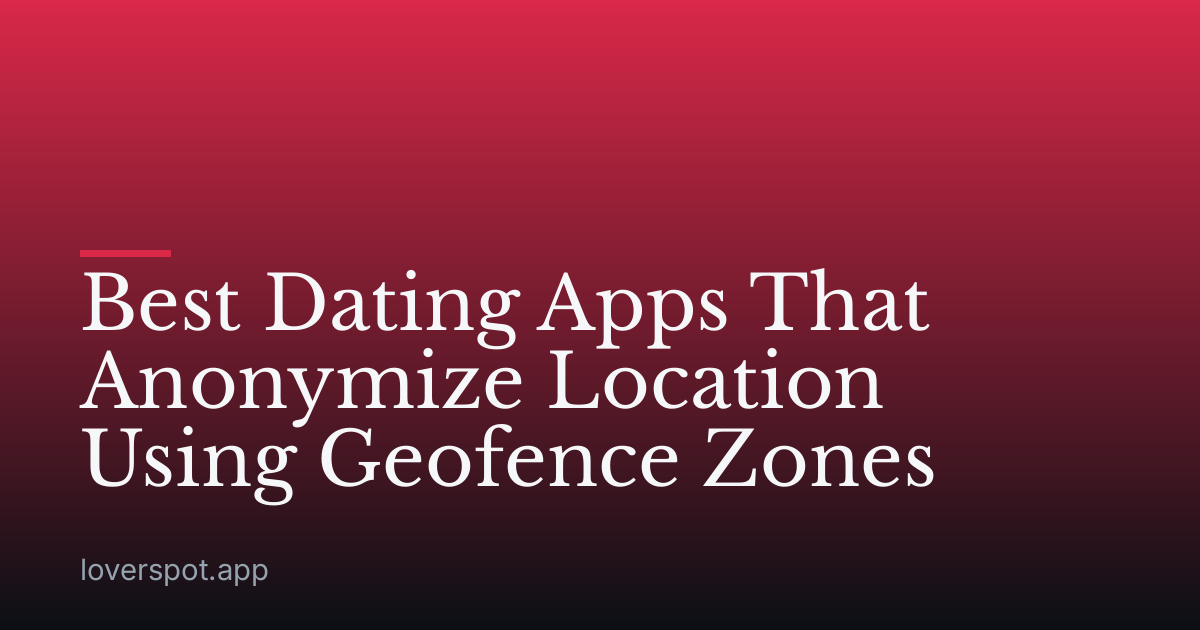 Best Dating Apps That Anonymize Location Using Geofence Zones