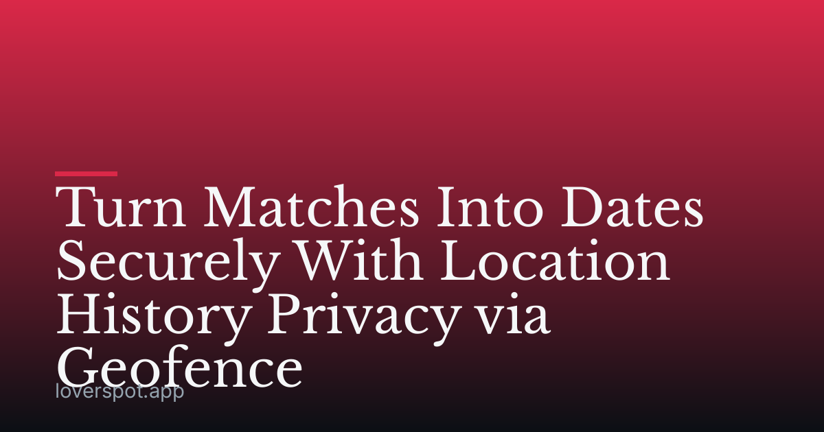 Turn Matches Into Dates Securely With Location History Privacy via Geofence