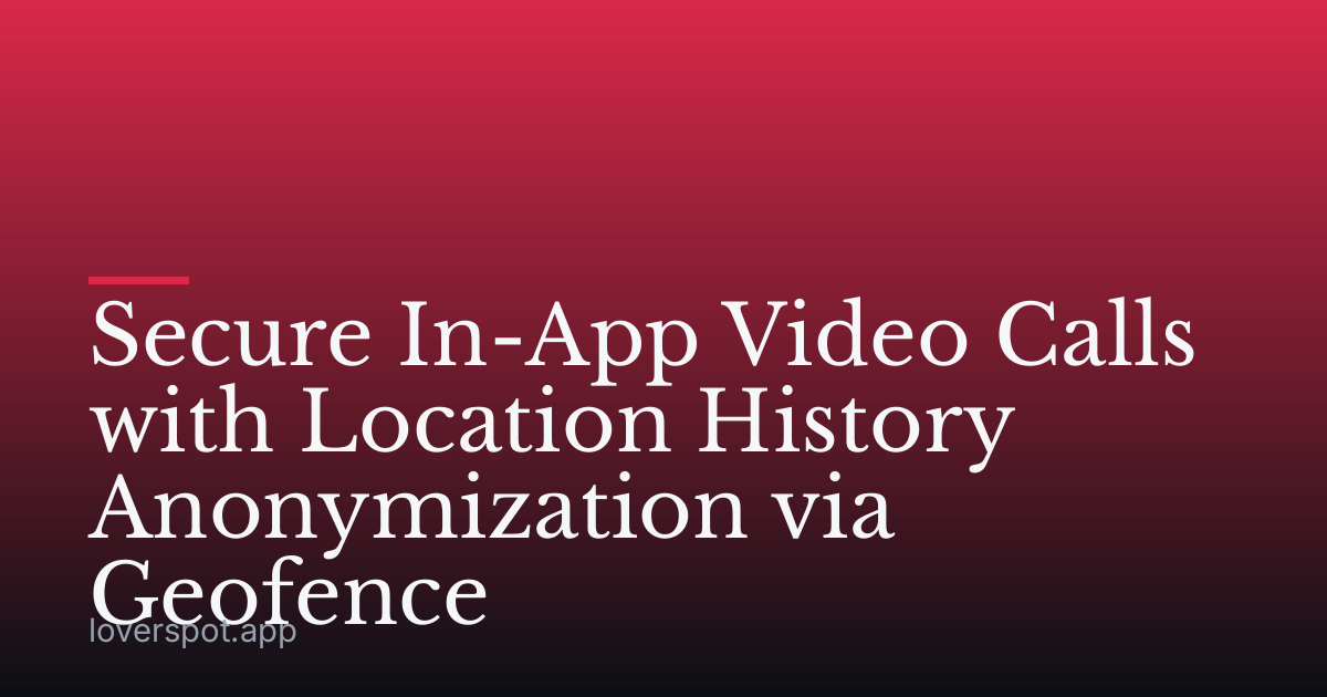 Secure In-App Video Calls with Location History Anonymization via Geofence