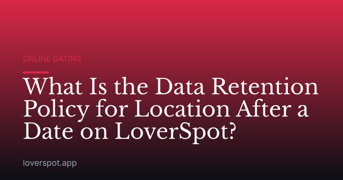 What Is the Data Retention Policy for Location After a Date on LoverSpot?