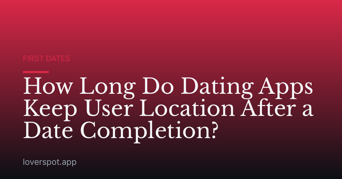 How Long Do Dating Apps Keep User Location After a Date Completion?