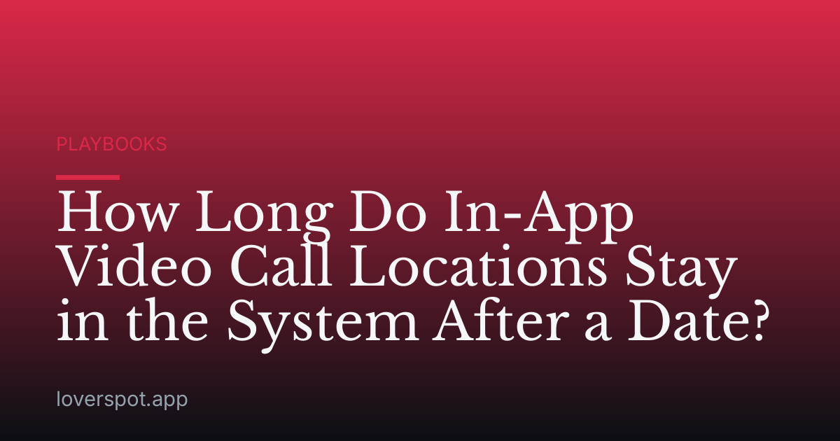 How Long Do In-App Video Call Locations Stay in the System After a Date?