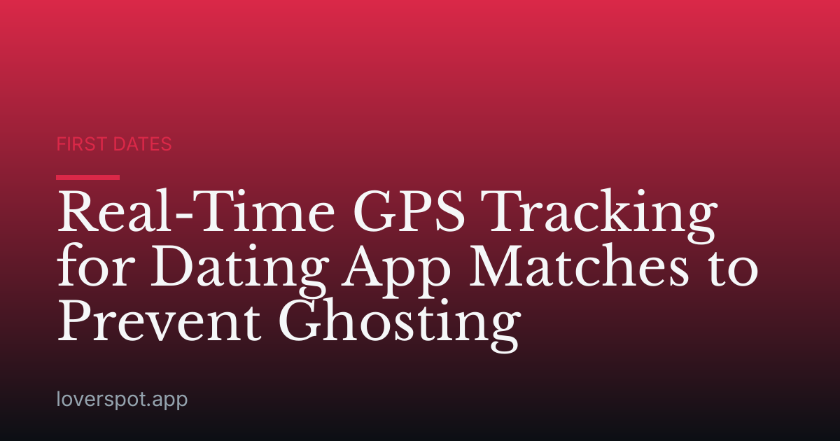 Real-Time GPS Tracking for Dating App Matches to Prevent Ghosting