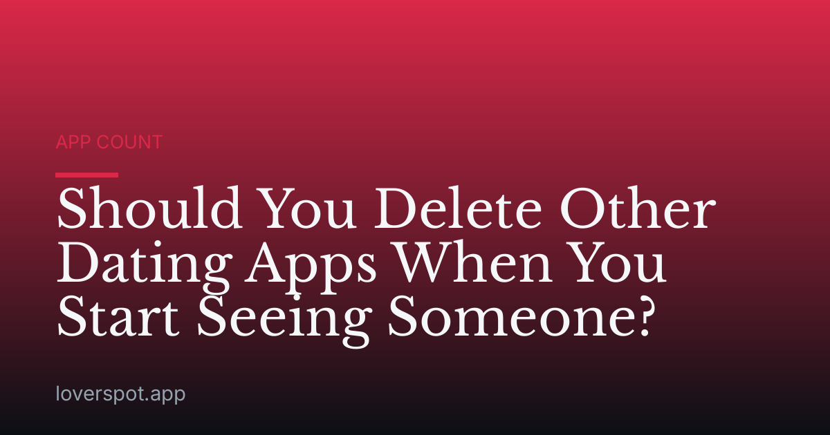 Should You Delete Other Dating Apps When You Start Seeing Someone?