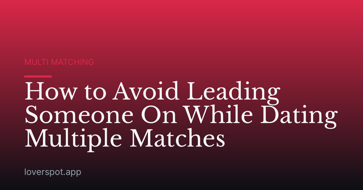 How to Avoid Leading Someone On While Dating Multiple Matches