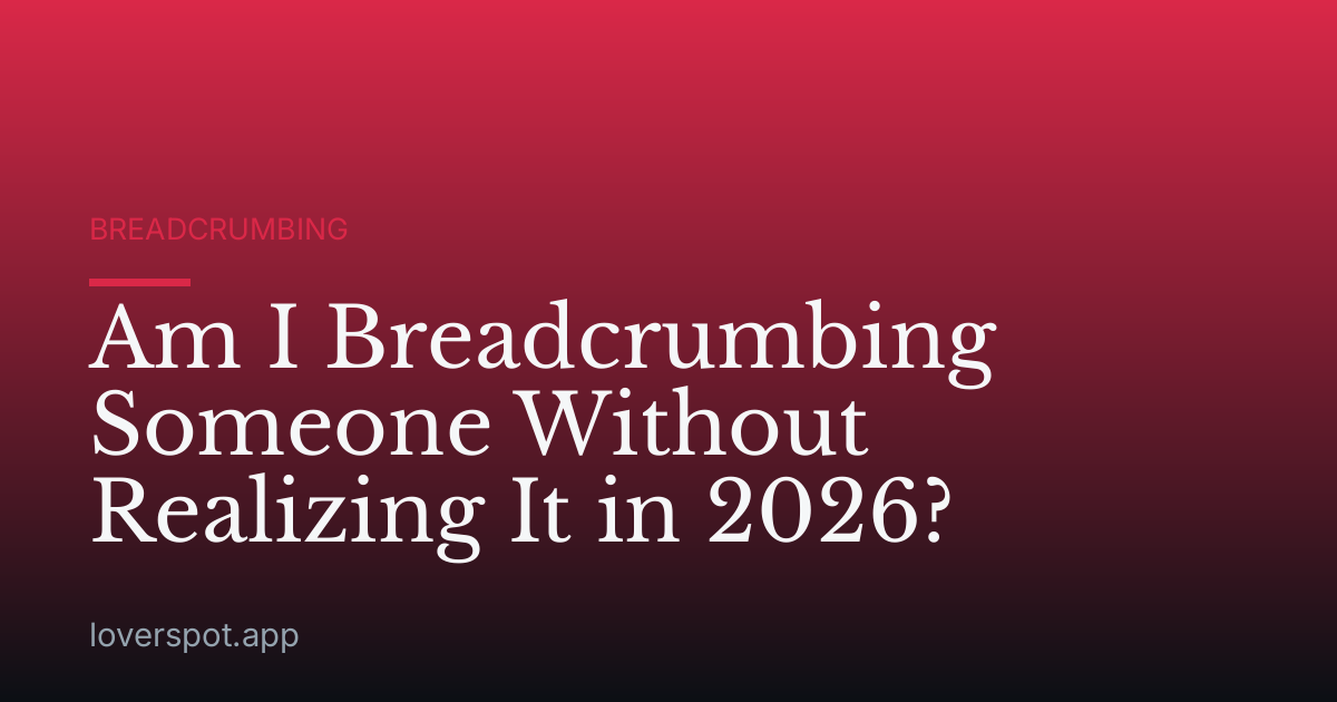 Am I Breadcrumbing Someone Without Realizing It in 2026?