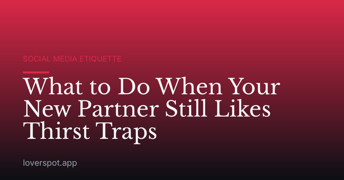 What to Do When Your New Partner Still Likes Thirst Traps