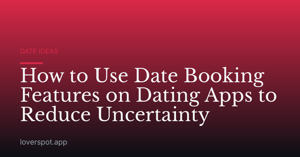How to Use Date Booking Features on Dating Apps to Reduce Uncertainty