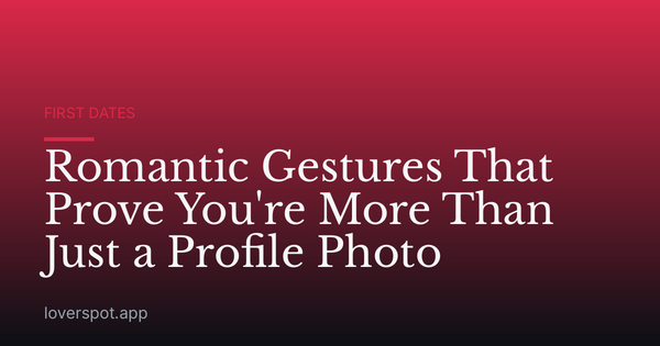 Romantic Gestures That Prove You're More Than Just a Profile Photo