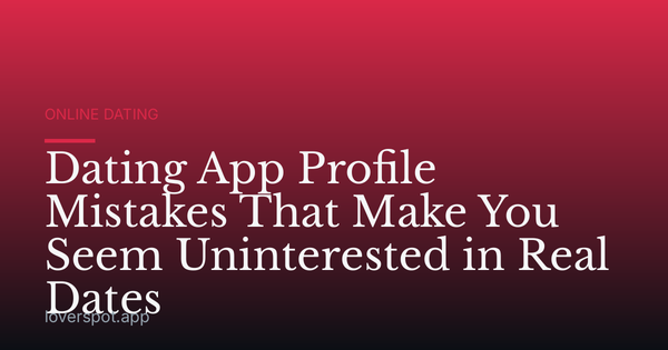 Dating App Profile Mistakes That Make You Seem Uninterested in Real Dates