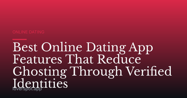Best Online Dating App Features That Reduce Ghosting Through Verified Identities