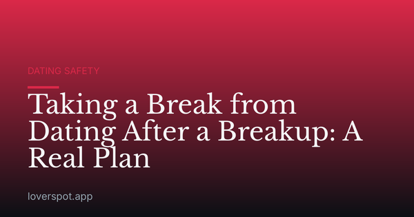 Taking a Break from Dating After a Breakup: A Real Plan