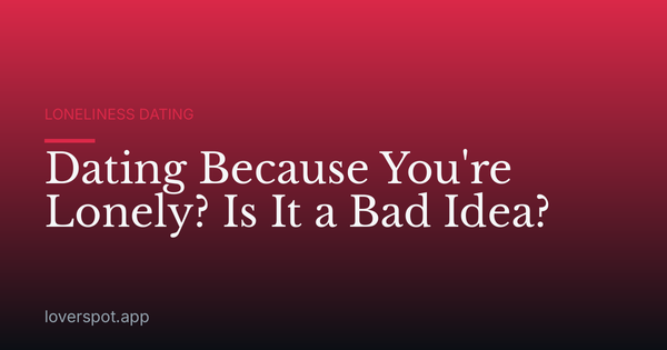 Dating Because You're Lonely? Is It a Bad Idea?