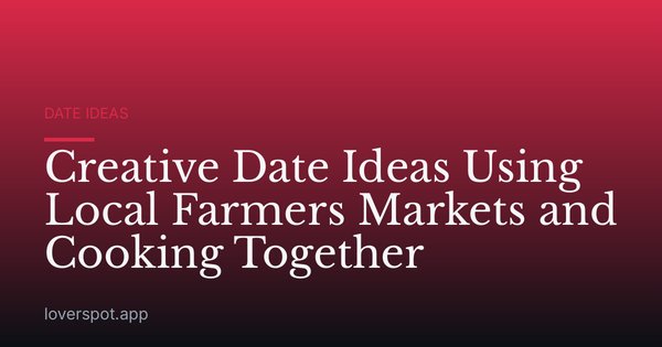Creative Date Ideas Using Local Farmers Markets and Cooking Together