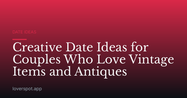 Creative Date Ideas for Couples Who Love Vintage Items and Antiques