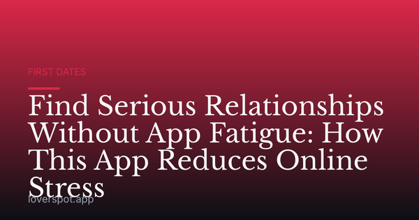 Find Serious Relationships Without App Fatigue: How This App Reduces Online Stress