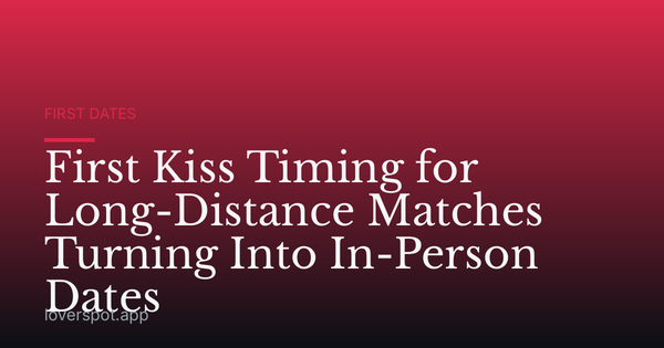 First Kiss Timing for Long-Distance Matches Turning Into In-Person Dates