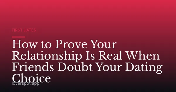 How to Prove Your Relationship Is Real When Friends Doubt Your Dating Choice