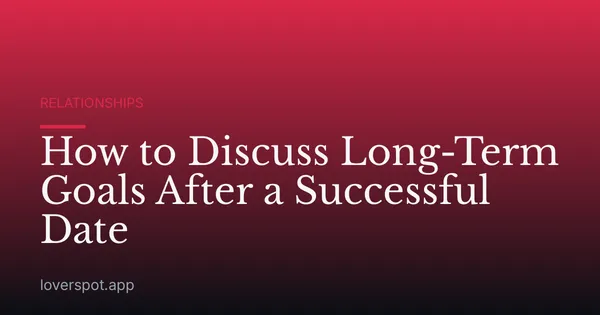 How to Discuss Long-Term Goals After a Successful Date