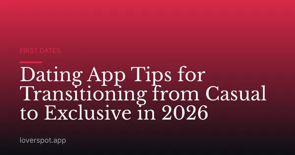 Dating App Tips for Transitioning from Casual to Exclusive in 2026