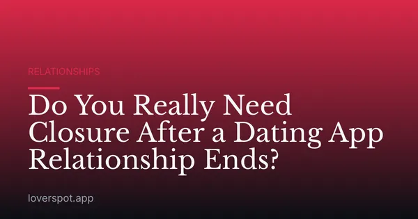 Do You Really Need Closure After a Dating App Relationship Ends?