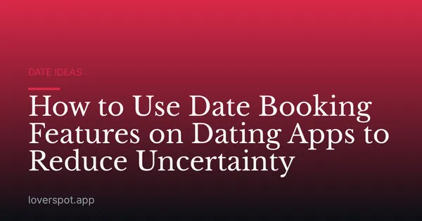 How to Use Date Booking Features on Dating Apps to Reduce Uncertainty
