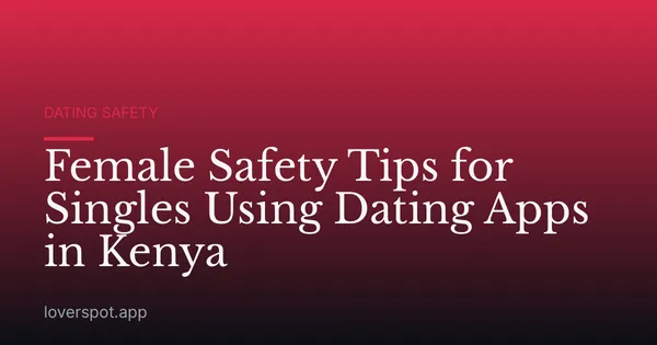 Female Safety Tips for Singles Using Dating Apps in Kenya