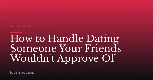 How to Handle Dating Someone Your Friends Wouldn't Approve Of