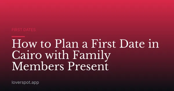 How to Plan a First Date in Cairo with Family Members Present
