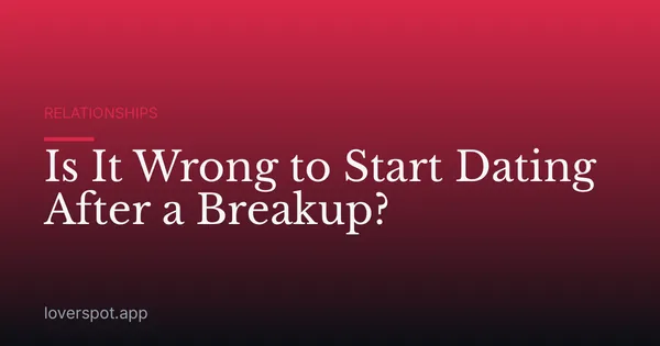 Is It Wrong to Start Dating After a Breakup?