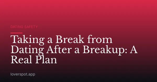 Taking a Break from Dating After a Breakup: A Real Plan