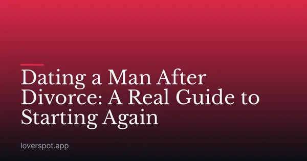Dating a Man After Divorce: A Real Guide to Starting Again