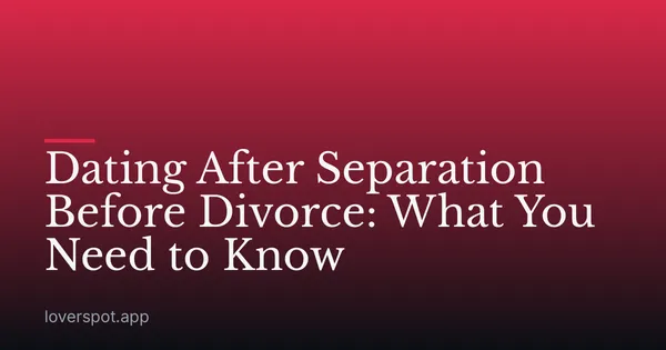 Dating After Separation Before Divorce: What You Need to Know