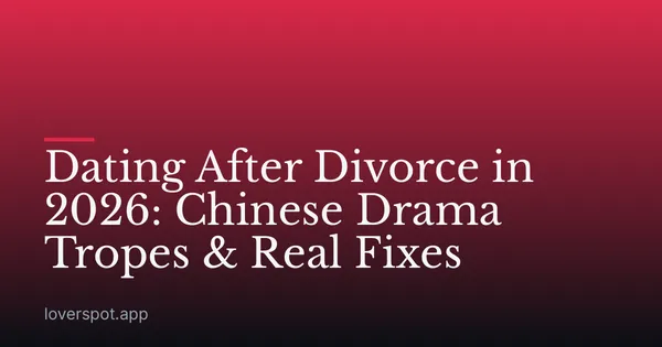 Dating After Divorce in 2026: Chinese Drama Tropes & Real Fixes