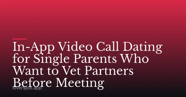 In-App Video Call Dating for Single Parents Who Want to Vet Partners Before Meeting