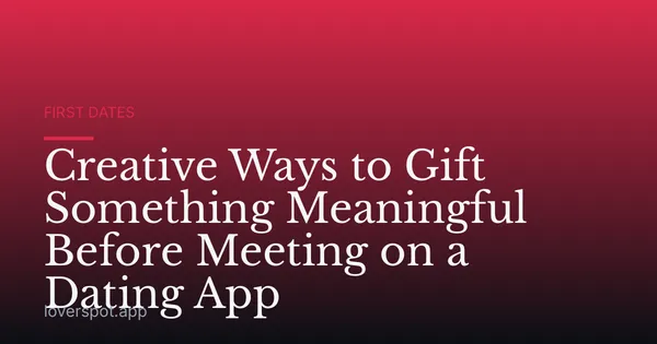 Creative Ways to Gift Something Meaningful Before Meeting on a Dating App
