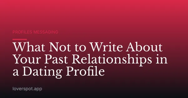 What Not to Write About Your Past Relationships in a Dating Profile