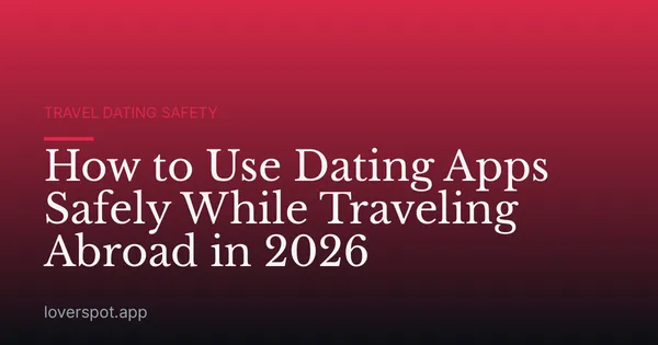 How to Use Dating Apps Safely While Traveling Abroad in 2026