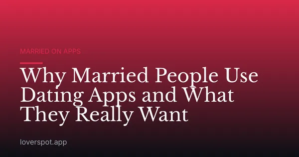 Why Married People Use Dating Apps and What They Really Want