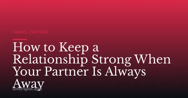 How to Keep a Relationship Strong When Your Partner Is Always Away