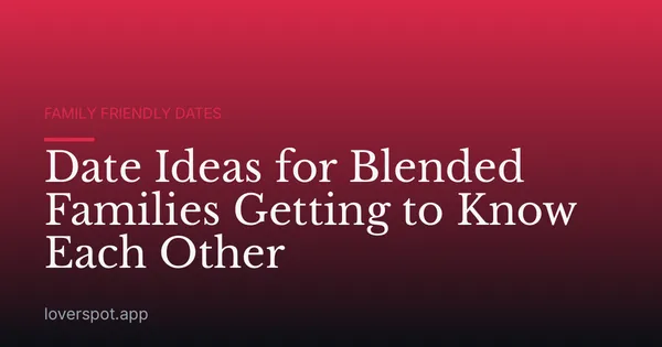 Date Ideas for Blended Families Getting to Know Each Other