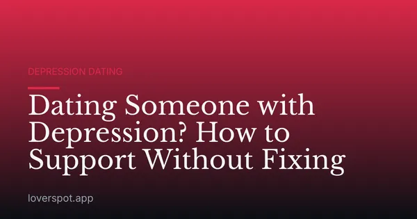 Dating Someone with Depression? How to Support Without Fixing
