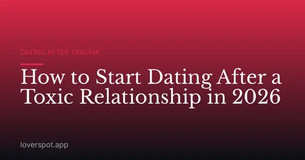 How to Start Dating After a Toxic Relationship in 2026