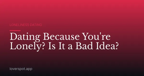 Dating Because You're Lonely? Is It a Bad Idea?