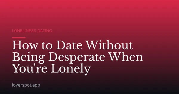 How to Date Without Being Desperate When You're Lonely